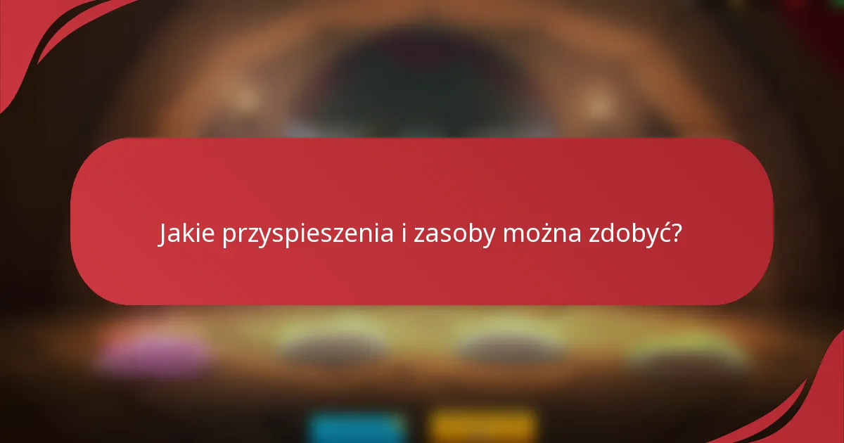 Jakie przyspieszenia i zasoby można zdobyć?
